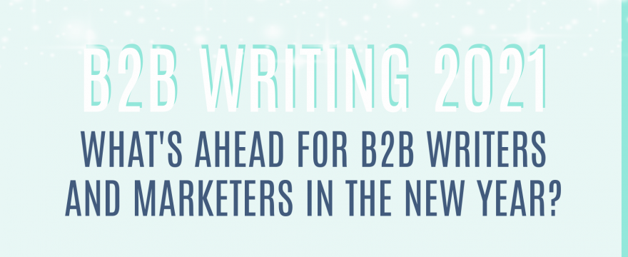 What’s In Store for B2B Writing – and B2B Writers – in 2021? (It’s All Good News)